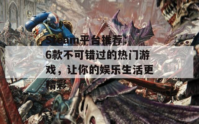 Steam平台推荐：6款不可错过的热门游戏，让你的娱乐生活更精彩