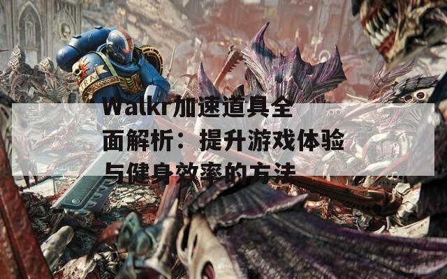 Walkr加速道具全面解析：提升游戏体验与健身效率的方法