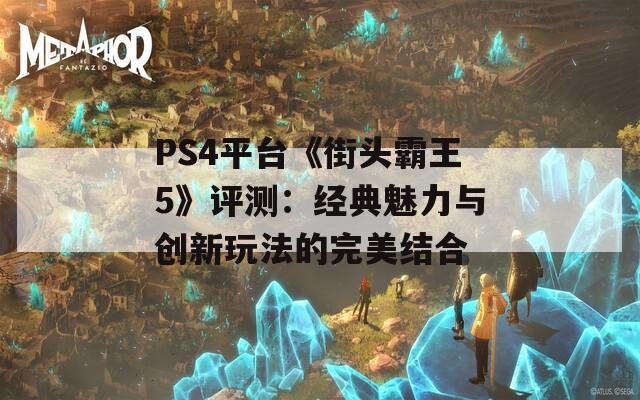 PS4平台《街头霸王5》评测：经典魅力与创新玩法的完美结合