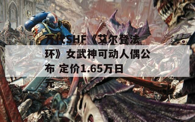 万代SHF《艾尔登法环》女武神可动人偶公布 定价1.65万日元