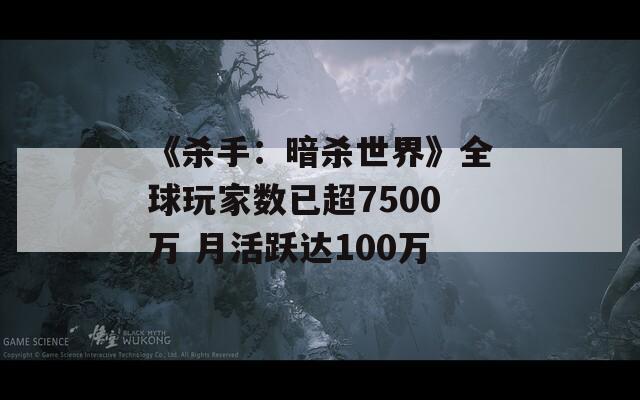 《杀手：暗杀世界》全球玩家数已超7500万 月活跃达100万