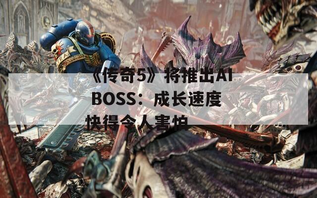 《传奇5》将推出AI BOSS：成长速度快得令人害怕