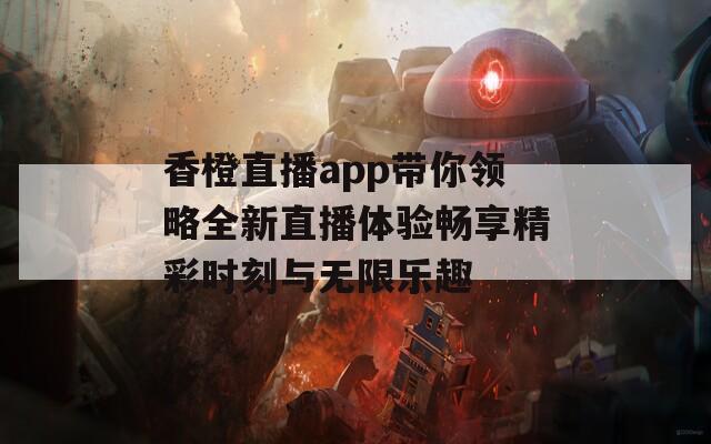 香橙直播app带你领略全新直播体验畅享精彩时刻与无限乐趣