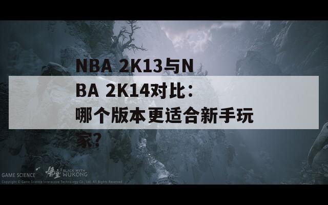 NBA 2K13与NBA 2K14对比：哪个版本更适合新手玩家？