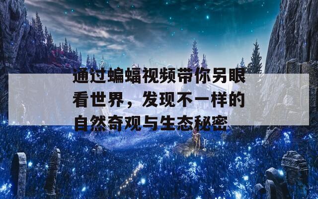 通过蝙蝠视频带你另眼看世界，发现不一样的自然奇观与生态秘密