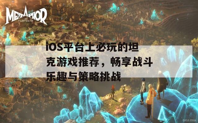 iOS平台上必玩的坦克游戏推荐，畅享战斗乐趣与策略挑战