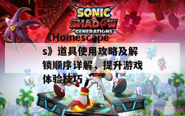 《Homescapes》道具使用攻略及解锁顺序详解，提升游戏体验技巧