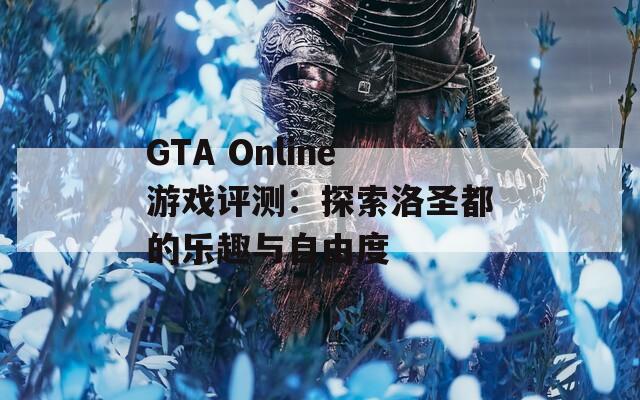 GTA Online游戏评测：探索洛圣都的乐趣与自由度