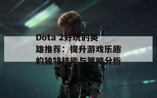 Dota 2好玩的英雄推荐：提升游戏乐趣的独特技能与策略分析