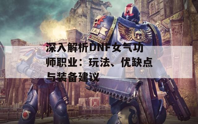 深入解析DNF女气功师职业：玩法、优缺点与装备建议