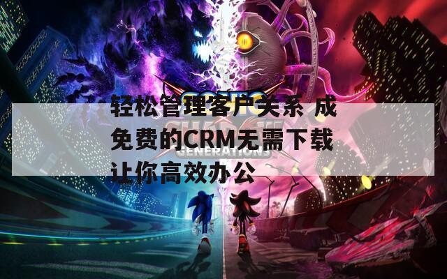 轻松管理客户关系 成免费的CRM无需下载让你高效办公