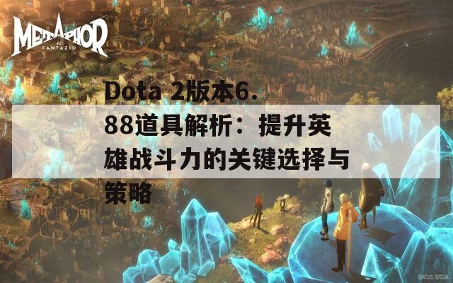 Dota 2版本6.88道具解析：提升英雄战斗力的关键选择与策略