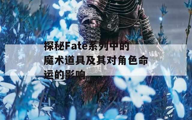 探秘Fate系列中的魔术道具及其对角色命运的影响