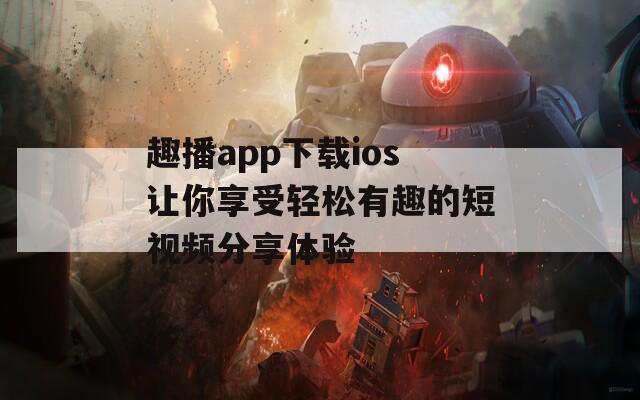 趣播app下载ios让你享受轻松有趣的短视频分享体验