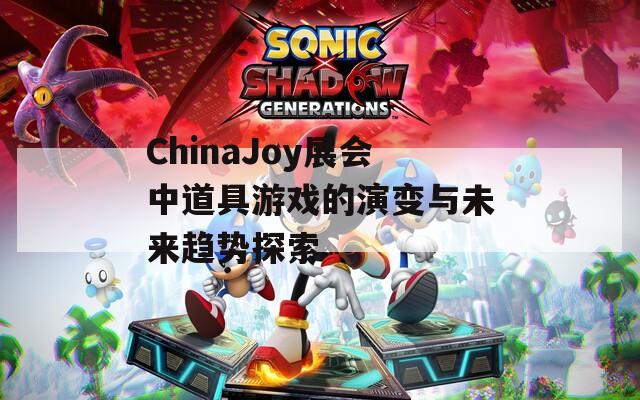 ChinaJoy展会中道具游戏的演变与未来趋势探索