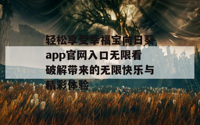 轻松享受幸福宝向日葵app官网入口无限看破解带来的无限快乐与精彩体验