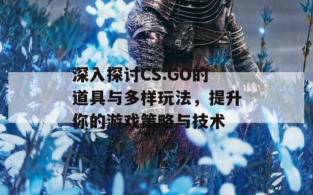 深入探讨CS:GO的道具与多样玩法，提升你的游戏策略与技术