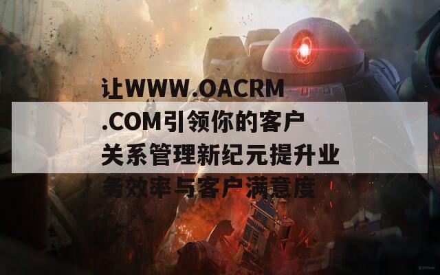 让WWW.OACRM.COM引领你的客户关系管理新纪元提升业务效率与客户满意度