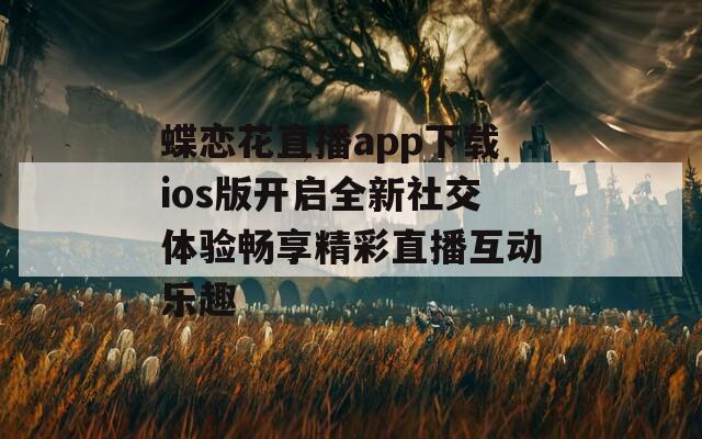 蝶恋花直播app下载ios版开启全新社交体验畅享精彩直播互动乐趣