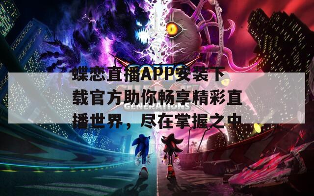 蝶恋直播APP安装下载官方助你畅享精彩直播世界，尽在掌握之中