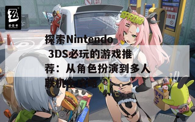 探索Nintendo 3DS必玩的游戏推荐：从角色扮演到多人联机全攻略