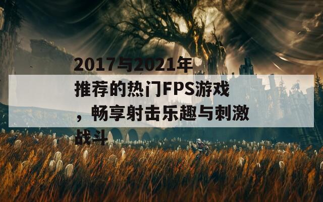 2017与2021年推荐的热门FPS游戏，畅享射击乐趣与刺激战斗