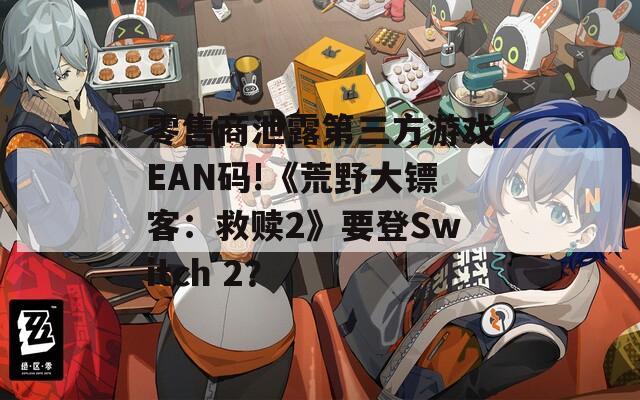 零售商泄露第三方游戏EAN码!《荒野大镖客：救赎2》要登Switch 2？