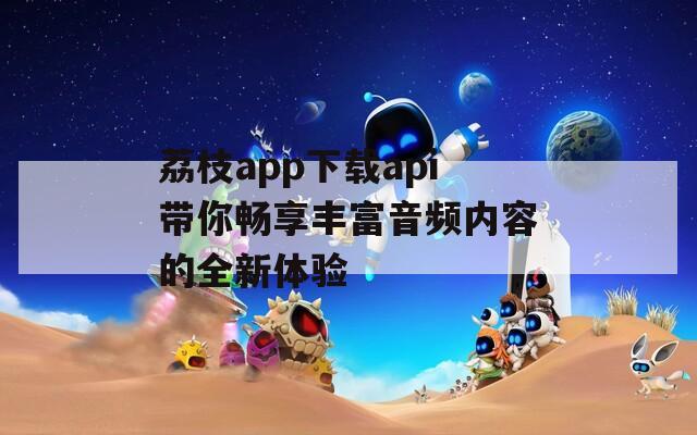 荔枝app下载api带你畅享丰富音频内容的全新体验