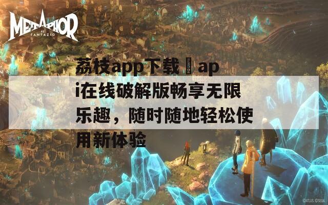 荔枝app下载汅api在线破解版畅享无限乐趣，随时随地轻松使用新体验