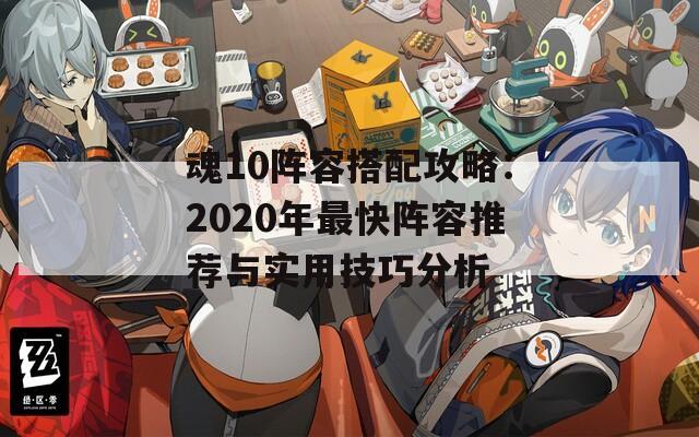 魂10阵容搭配攻略：2020年最快阵容推荐与实用技巧分析