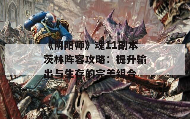 《阴阳师》魂11副本茨林阵容攻略：提升输出与生存的完美组合