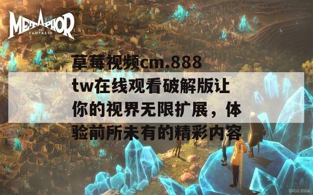 草莓视频cm.888tw在线观看破解版让你的视界无限扩展，体验前所未有的精彩内容