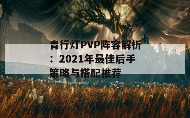 青行灯PVP阵容解析：2021年最佳后手策略与搭配推荐