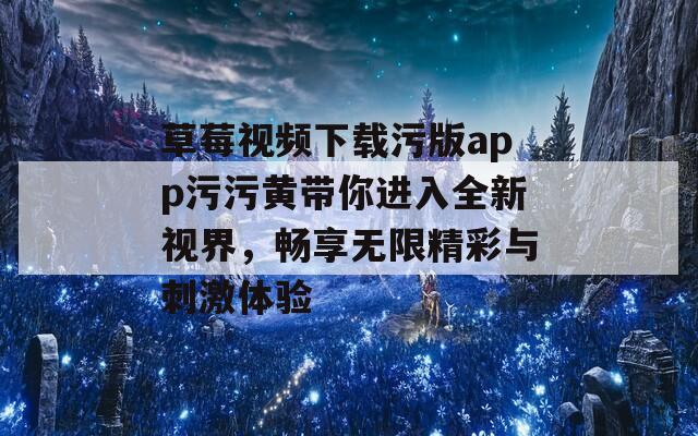 草莓视频下载污版app污污黄带你进入全新视界，畅享无限精彩与刺激体验