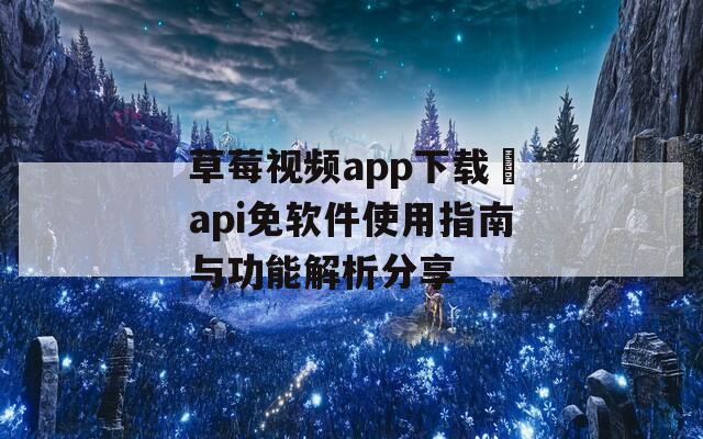 草莓视频app下载汅api免软件使用指南与功能解析分享