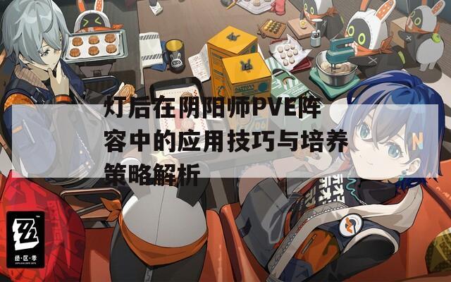 灯后在阴阳师PVE阵容中的应用技巧与培养策略解析