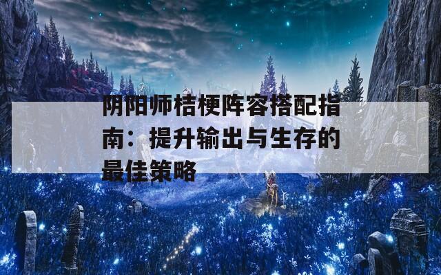 阴阳师桔梗阵容搭配指南：提升输出与生存的最佳策略