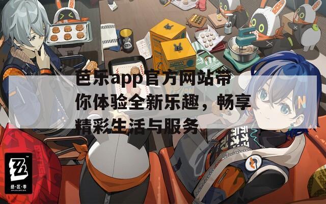 芭乐app官方网站带你体验全新乐趣，畅享精彩生活与服务