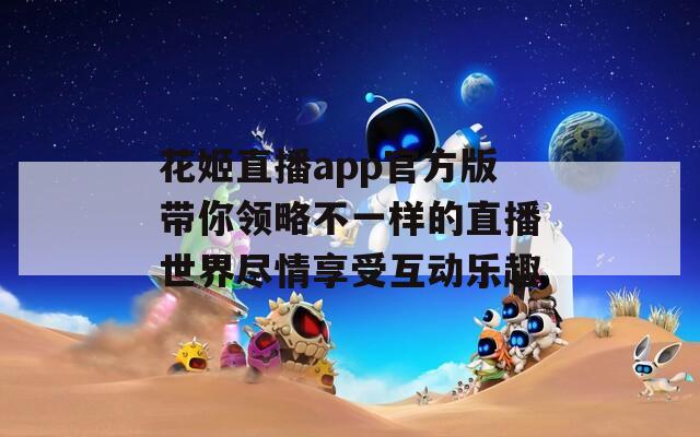 花姬直播app官方版带你领略不一样的直播世界尽情享受互动乐趣