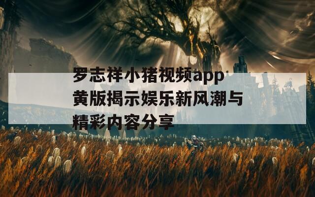 罗志祥小猪视频app黄版揭示娱乐新风潮与精彩内容分享