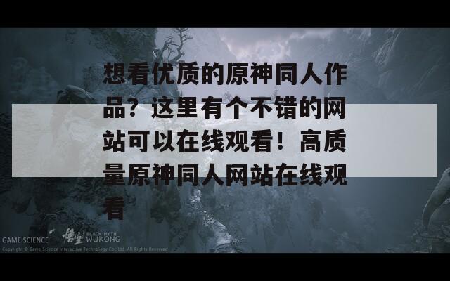 想看优质的原神同人作品？这里有个不错的网站可以在线观看！高质量原神同人网站在线观看