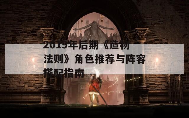 2019年后期《造物法则》角色推荐与阵容搭配指南