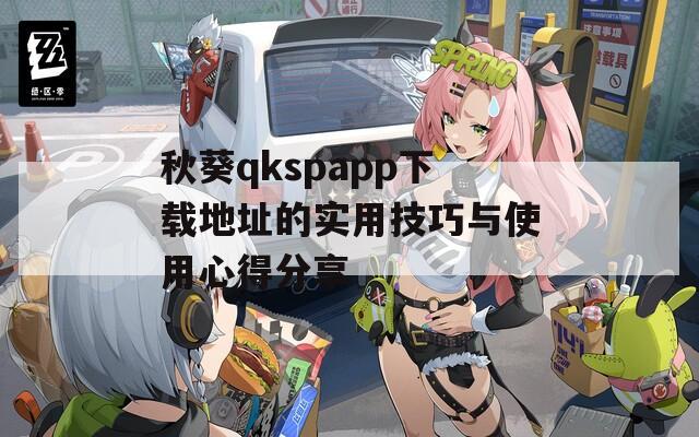 秋葵qkspapp下载地址的实用技巧与使用心得分享