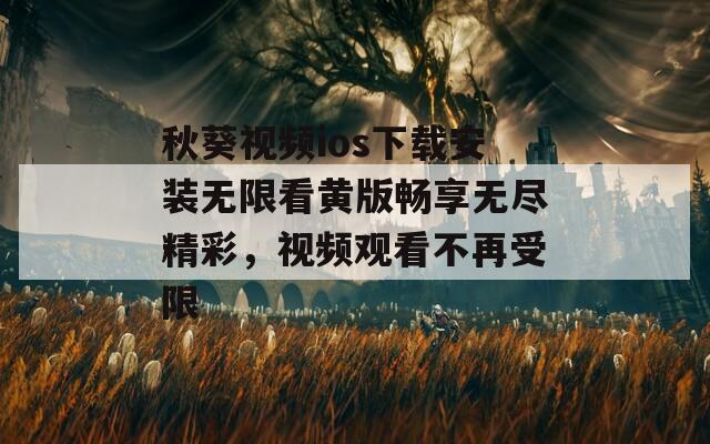 秋葵视频ios下载安装无限看黄版畅享无尽精彩，视频观看不再受限