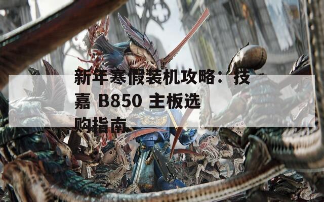 新年寒假装机攻略：技嘉 B850 主板选购指南