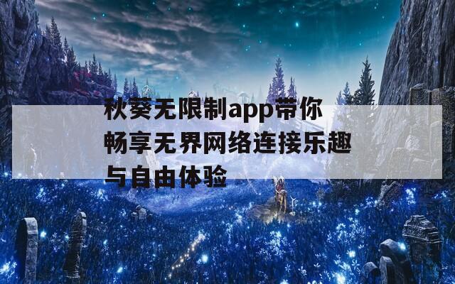 秋葵无限制app带你畅享无界网络连接乐趣与自由体验