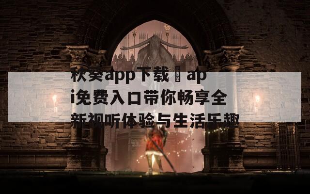 秋葵app下载汅api免费入口带你畅享全新视听体验与生活乐趣