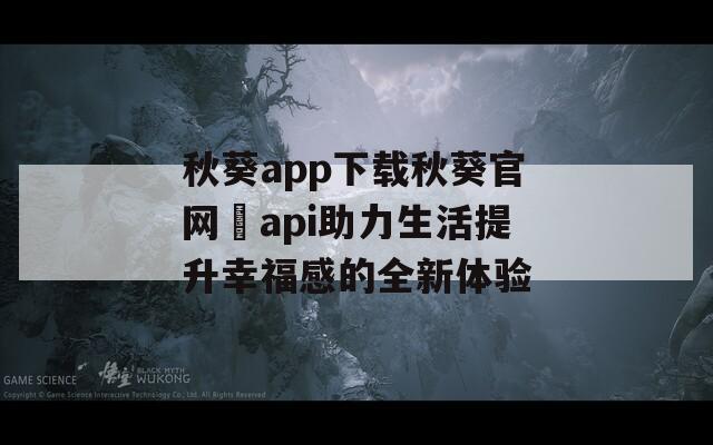 秋葵app下载秋葵官网汅api助力生活提升幸福感的全新体验