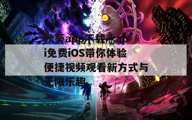 秋葵app下载汅api免费iOS带你体验便捷视频观看新方式与无限乐趣