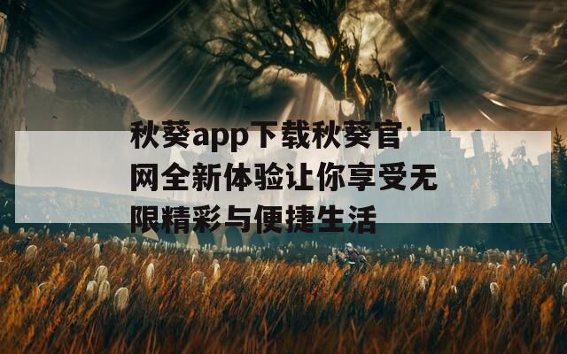 秋葵app下载秋葵官网全新体验让你享受无限精彩与便捷生活